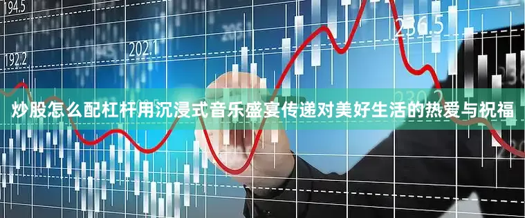 炒股怎么配杠杆用沉浸式音乐盛宴传递对美好生活的热爱与祝福