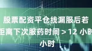 股票配资平仓线漏服后若距离下次服药时间＞12 小时