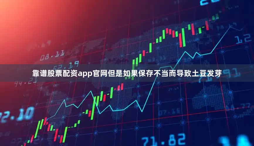 靠谱股票配资app官网但是如果保存不当而导致土豆发芽