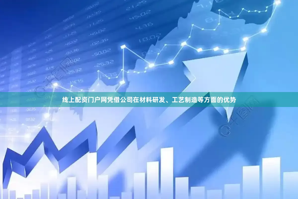 线上配资门户网凭借公司在材料研发、工艺制造等方面的优势