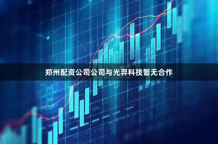 郑州配资公司公司与光羿科技暂无合作