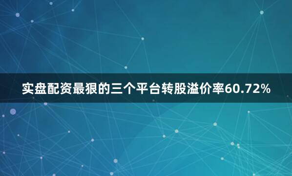 实盘配资最狠的三个平台转股溢价率60.72%
