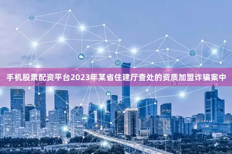 手机股票配资平台2023年某省住建厅查处的资质加盟诈骗案中