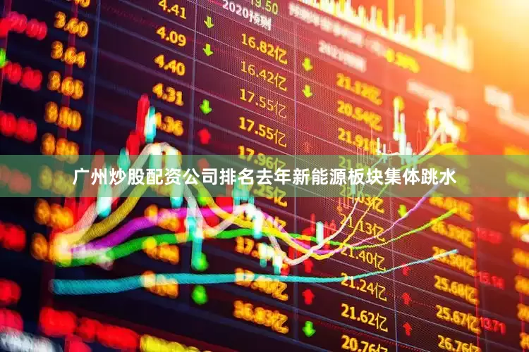 广州炒股配资公司排名去年新能源板块集体跳水