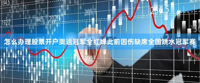 怎么办理股票开户奥运冠军全红婵此前因伤缺席全国跳水冠军赛