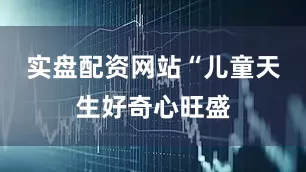 实盘配资网站“儿童天生好奇心旺盛