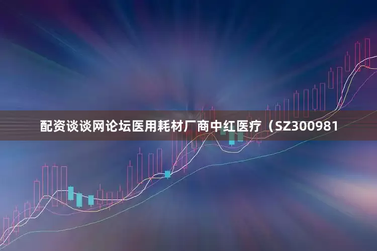 配资谈谈网论坛医用耗材厂商中红医疗（SZ300981