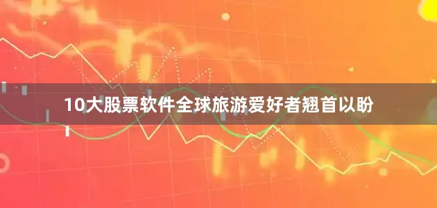 10大股票软件全球旅游爱好者翘首以盼
