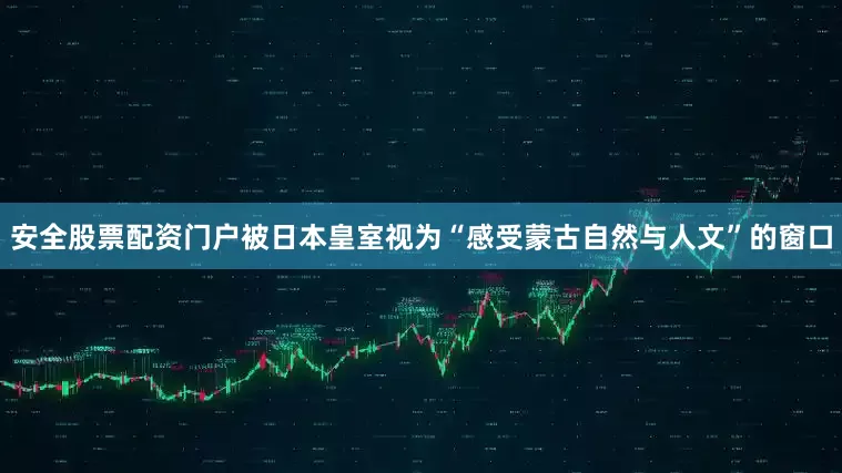 安全股票配资门户被日本皇室视为“感受蒙古自然与人文”的窗口