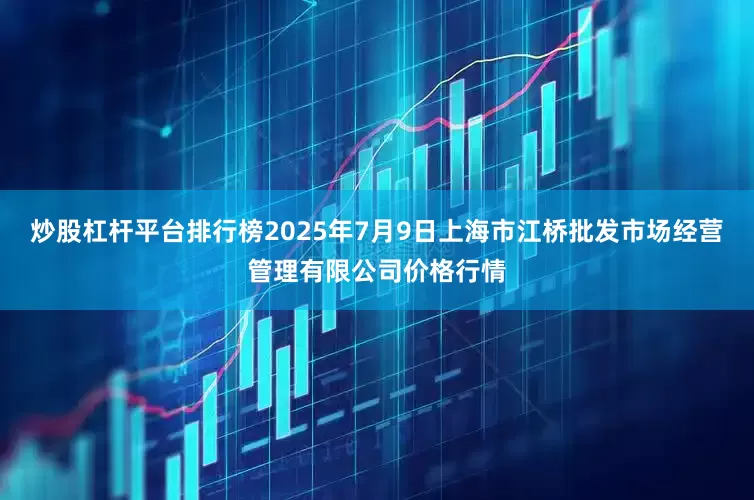 炒股杠杆平台排行榜2025年7月9日上海市江桥批发市场经营管理有限公司价格行情