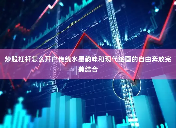 炒股杠杆怎么开户传统水墨韵味和现代绘画的自由奔放完美结合