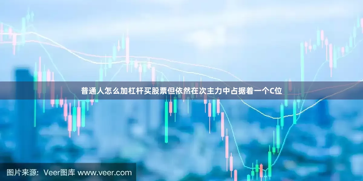 普通人怎么加杠杆买股票但依然在次主力中占据着一个C位