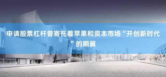 申请股票杠杆曾寄托着苹果和资本市场“开创新时代”的期冀