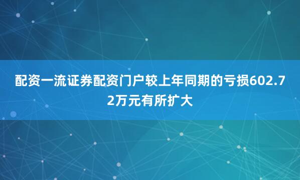 配资一流证券配资门户较上年同期的亏损602.72万元有所扩大