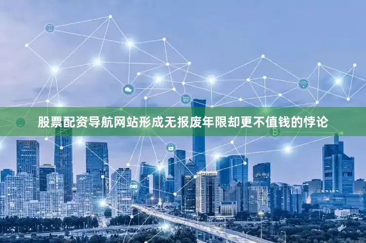 股票配资导航网站形成无报废年限却更不值钱的悖论