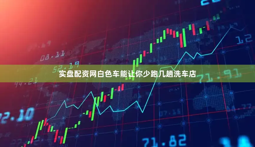 实盘配资网白色车能让你少跑几趟洗车店