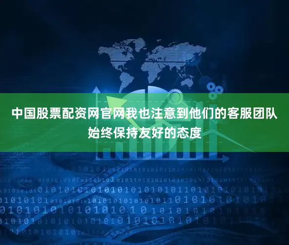 中国股票配资网官网我也注意到他们的客服团队始终保持友好的态度