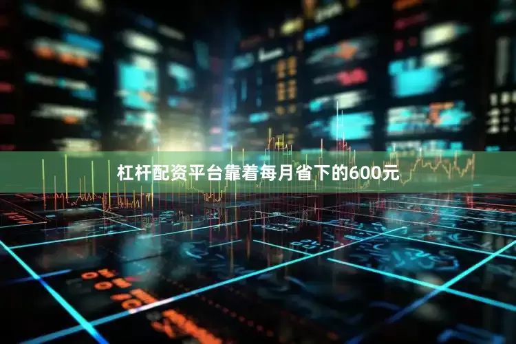 杠杆配资平台靠着每月省下的600元