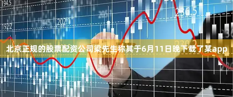 北京正规的股票配资公司梁先生称其于6月11日晚下载了某app