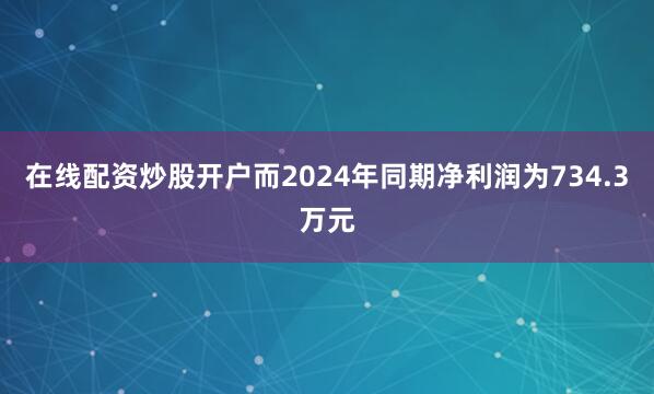 在线配资炒股开户而2024年同期净利润为734.3万元