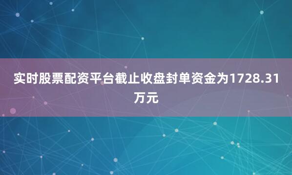 实时股票配资平台截止收盘封单资金为1728.31万元