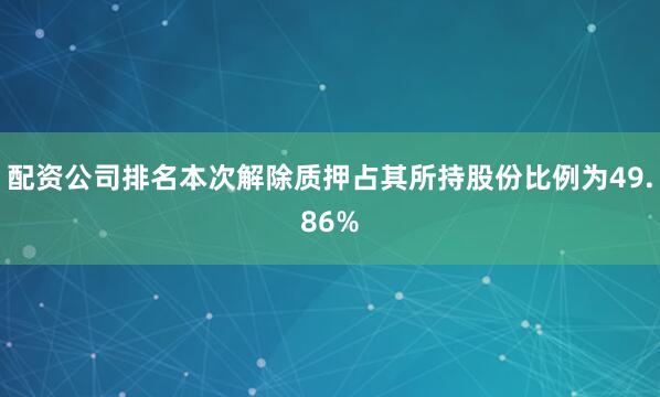 配资公司排名本次解除质押占其所持股份比例为49.86%
