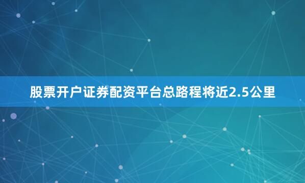 股票开户证券配资平台总路程将近2.5公里