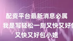 配资平台最新消息必属精品！我是写轻松一刻又快又好包小姐