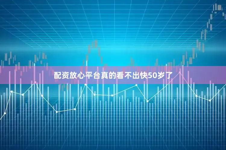 配资放心平台真的看不出快50岁了