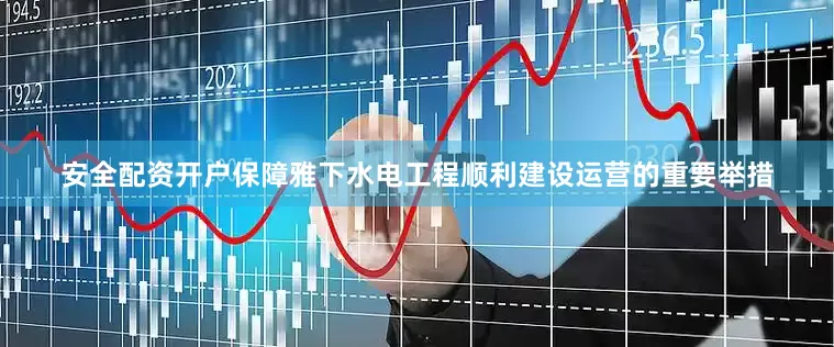安全配资开户保障雅下水电工程顺利建设运营的重要举措