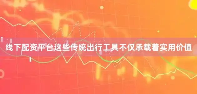 线下配资平台这些传统出行工具不仅承载着实用价值