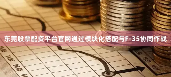东莞股票配资平台官网通过模块化搭配与F-35协同作战