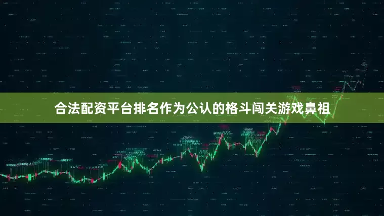 合法配资平台排名作为公认的格斗闯关游戏鼻祖