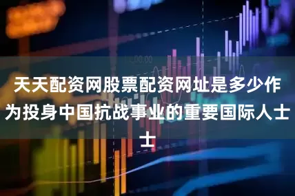 天天配资网股票配资网址是多少作为投身中国抗战事业的重要国际人士