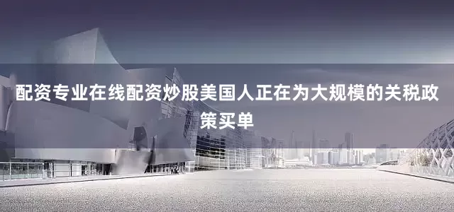 配资专业在线配资炒股美国人正在为大规模的关税政策买单