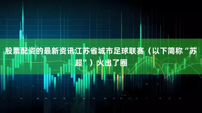 股票配资的最新资讯江苏省城市足球联赛（以下简称“苏超”）火出了圈