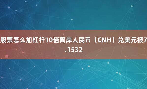 股票怎么加杠杆10倍离岸人民币（CNH）兑美元报7.1532
