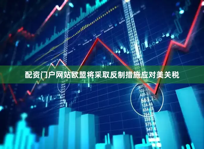 配资门户网站欧盟将采取反制措施应对美关税