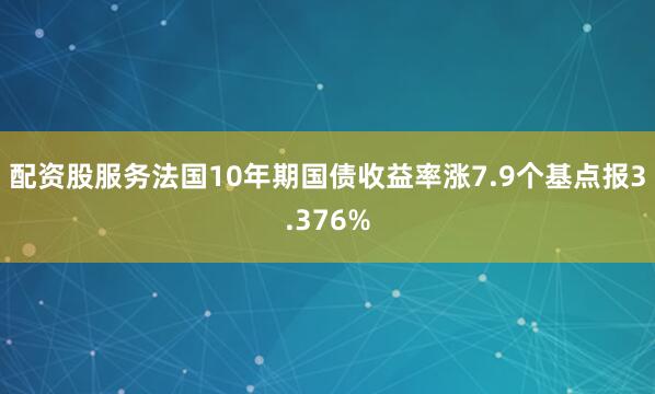 配资股服务法国10年期国债收益率涨7.9个基点报3.376%