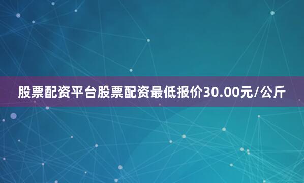 股票配资平台股票配资最低报价30.00元/公斤