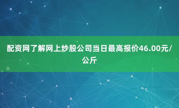 配资网了解网上炒股公司当日最高报价46.00元/公斤