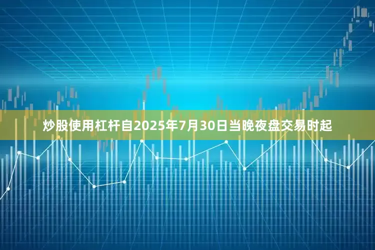 炒股使用杠杆自2025年7月30日当晚夜盘交易时起