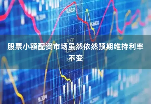 股票小额配资市场虽然依然预期维持利率不变