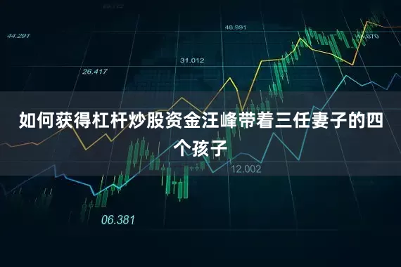如何获得杠杆炒股资金汪峰带着三任妻子的四个孩子