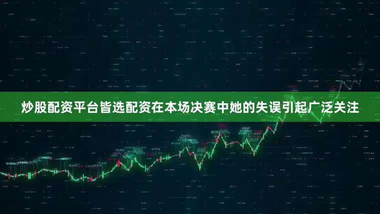 炒股配资平台皆选配资在本场决赛中她的失误引起广泛关注