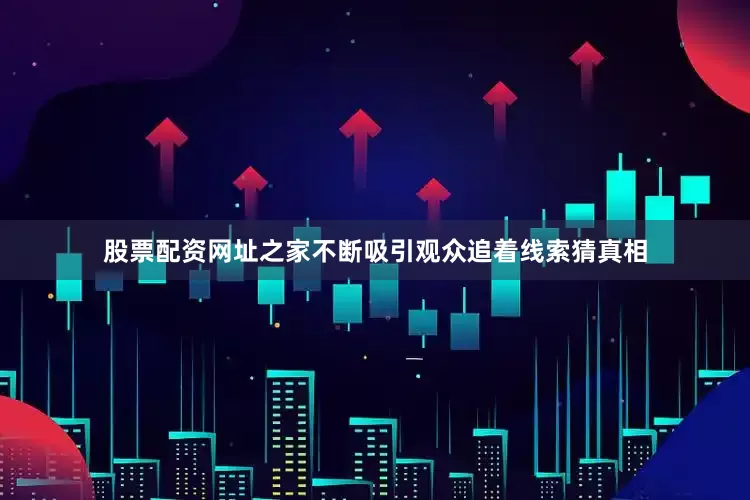 股票配资网址之家不断吸引观众追着线索猜真相