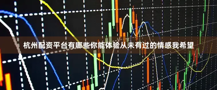 杭州配资平台有哪些你能体验从未有过的情感我希望