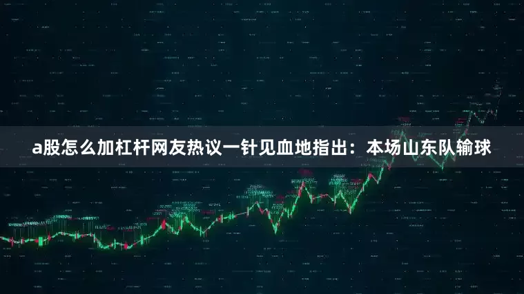 a股怎么加杠杆网友热议一针见血地指出：本场山东队输球