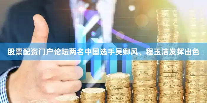 股票配资门户论坛两名中国选手吴卿风、程玉洁发挥出色