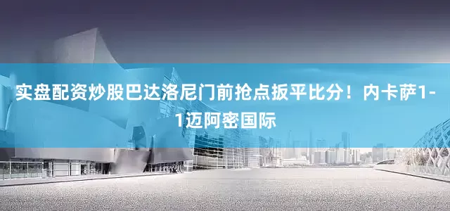 实盘配资炒股巴达洛尼门前抢点扳平比分！内卡萨1-1迈阿密国际